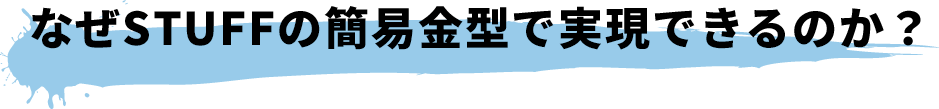 なぜSTUFFの簡易金型で実現できるのか？