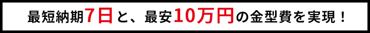 最短納期7日と、最安10万円の金型費を実現！