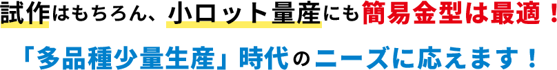 試作はもちろん、小ロット量産にも簡易金型は最適！「多品種少量生産」時代のニーズに応えます！